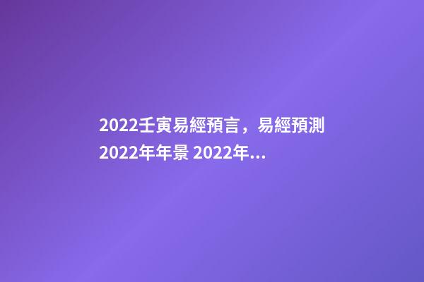 2022壬寅易經預言，易經預測2022年年景 2022年流年走8的整年運勢，周易八字免費測算-第1張-觀點-玄機派